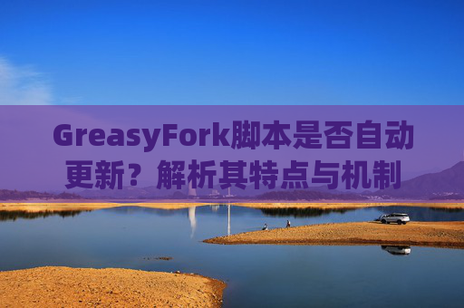 GreasyFork脚本是否自动更新？解析其特点与机制